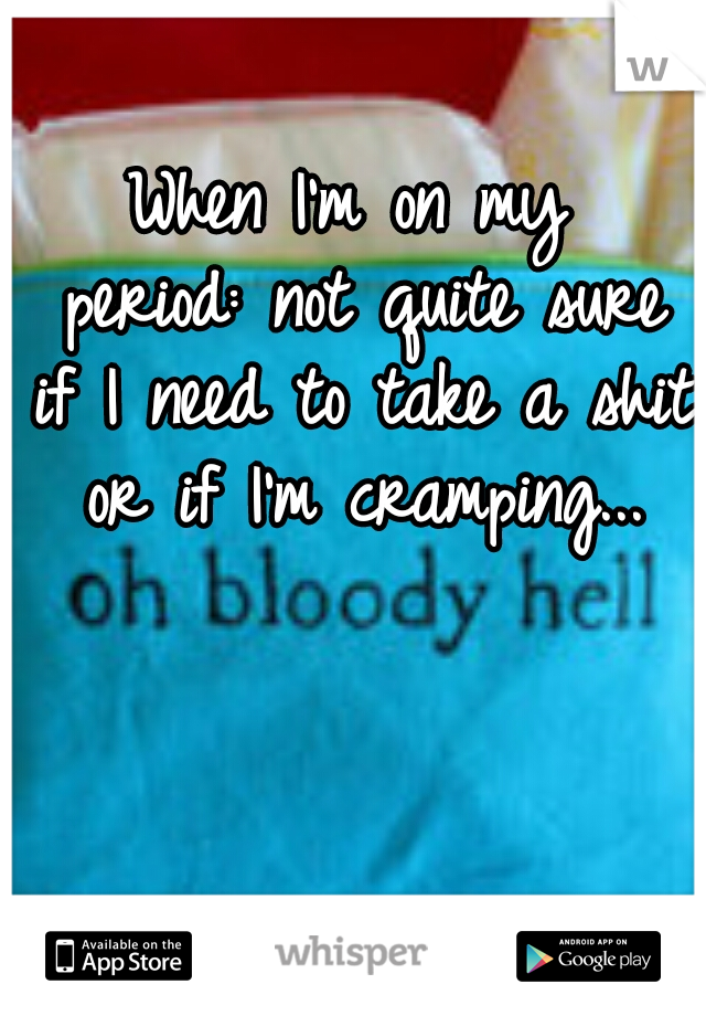 When I'm on my period:
not quite sure if I need to take a shit or if I'm cramping...