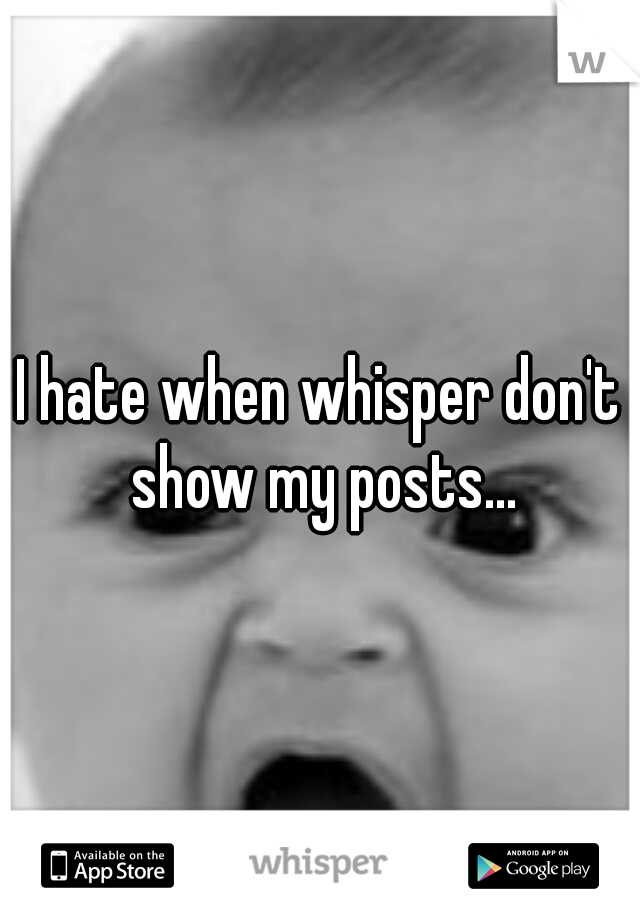 I hate when whisper don't show my posts...