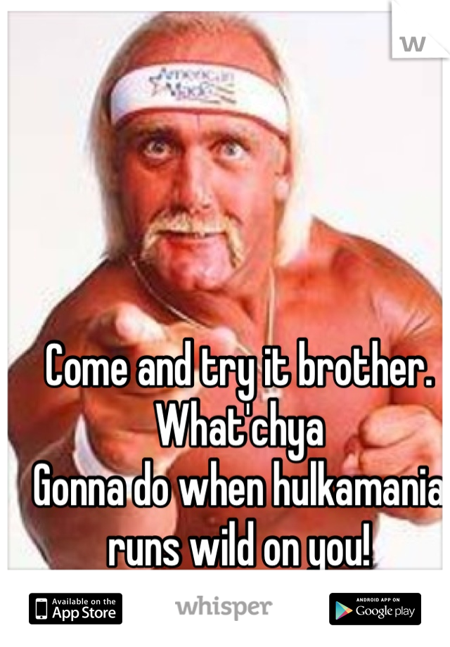 Come and try it brother. What'chya
Gonna do when hulkamania runs wild on you!
