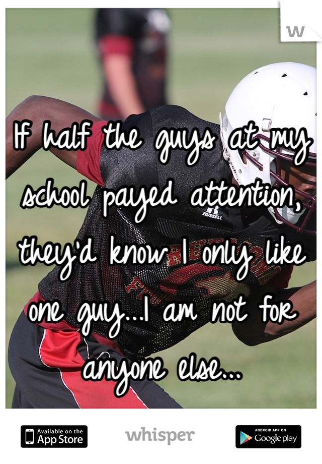If half the guys at my school payed attention, they'd know I only like one guy...I am not for anyone else...