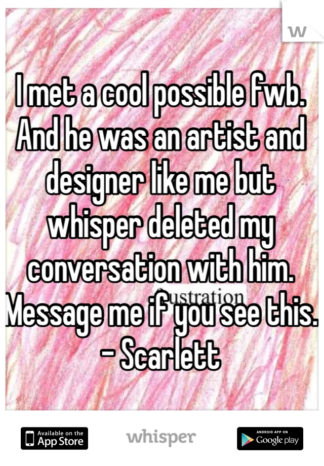 I met a cool possible fwb. And he was an artist and designer like me but whisper deleted my conversation with him. Message me if you see this. - Scarlett