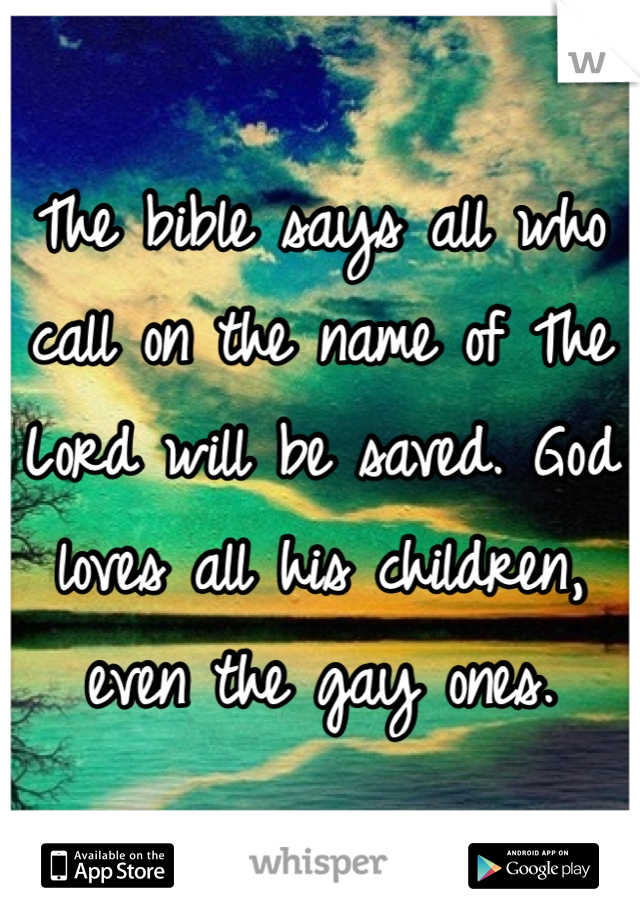 The bible says all who call on the name of The Lord will be saved. God loves all his children, even the gay ones. 