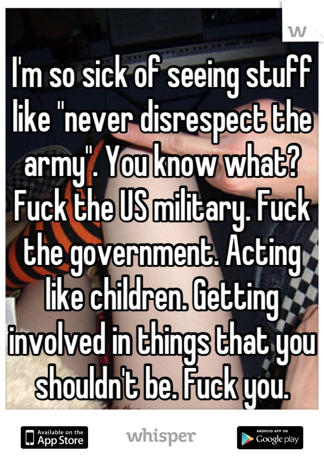 I'm so sick of seeing stuff like "never disrespect the army". You know what? Fuck the US military. Fuck the government. Acting like children. Getting involved in things that you shouldn't be. Fuck you.