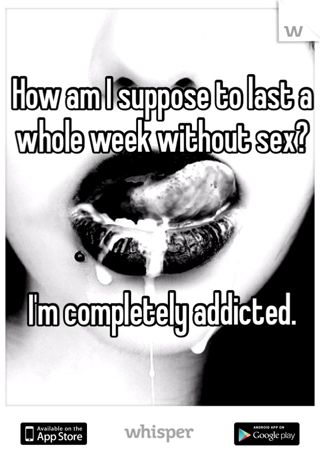 How am I suppose to last a whole week without sex?



I'm completely addicted. 