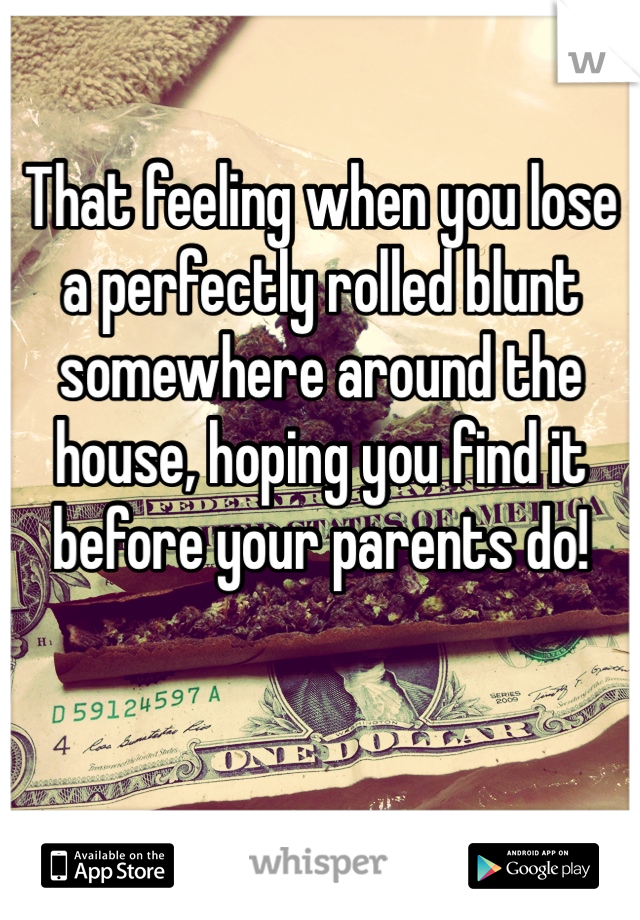 That feeling when you lose a perfectly rolled blunt somewhere around the house, hoping you find it before your parents do!