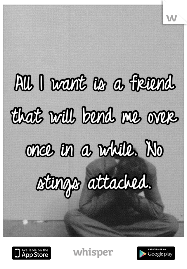 All I want is a friend that will bend me over once in a while. No stings attached. 