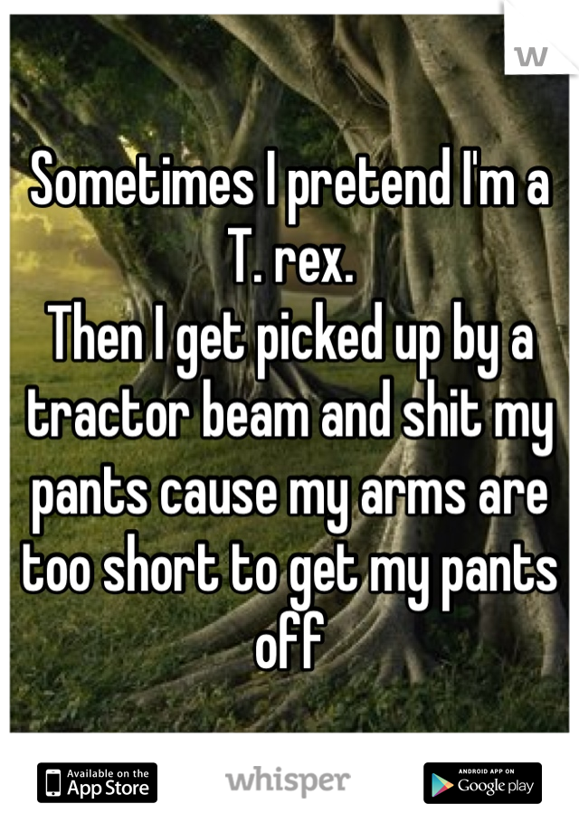 Sometimes I pretend I'm a T. rex. 
Then I get picked up by a tractor beam and shit my pants cause my arms are too short to get my pants off