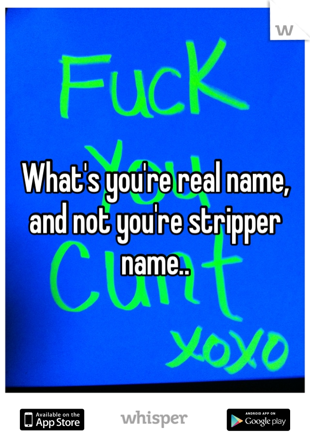 What's you're real name, and not you're stripper name.. 