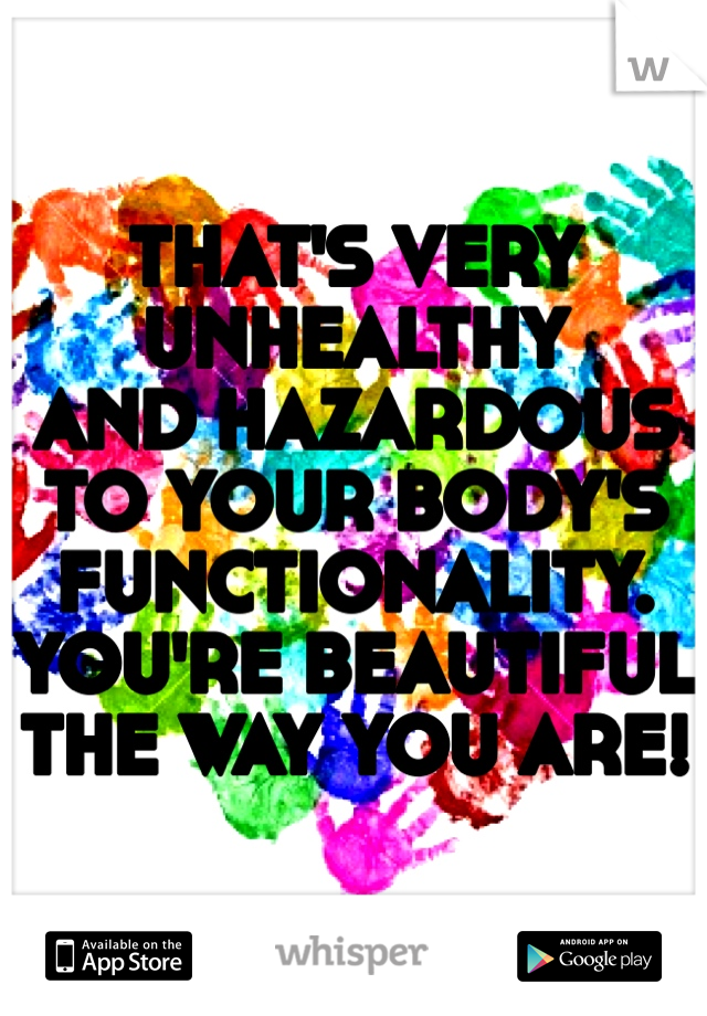 THAT'S VERY UNHEALTHY
AND HAZARDOUS TO YOUR BODY'S FUNCTIONALITY. 
YOU'RE BEAUTIFUL THE WAY YOU ARE!