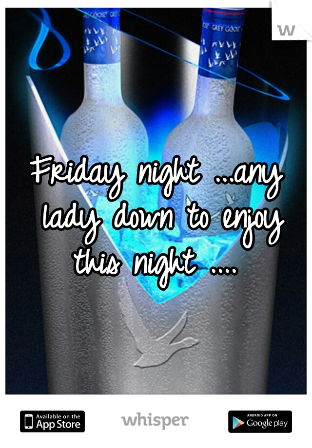 Friday night ...any lady down to enjoy this night .... 