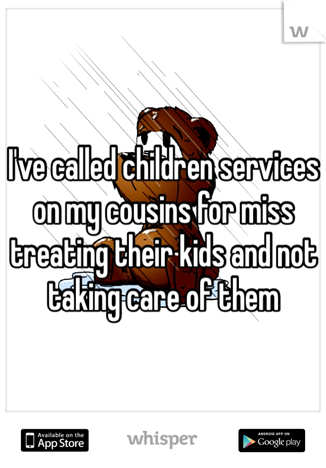I've called children services on my cousins for miss treating their kids and not taking care of them 