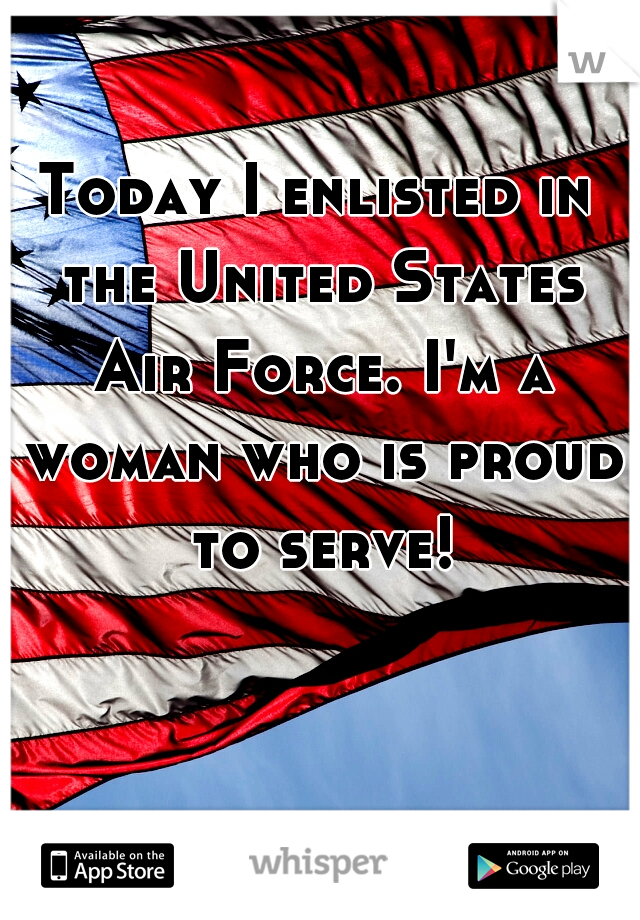 Today I enlisted in the United States Air Force. I'm a woman who is proud to serve!