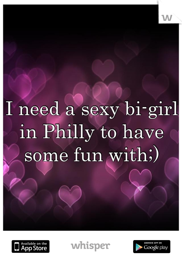 I need a sexy bi-girl in Philly to have some fun with;)