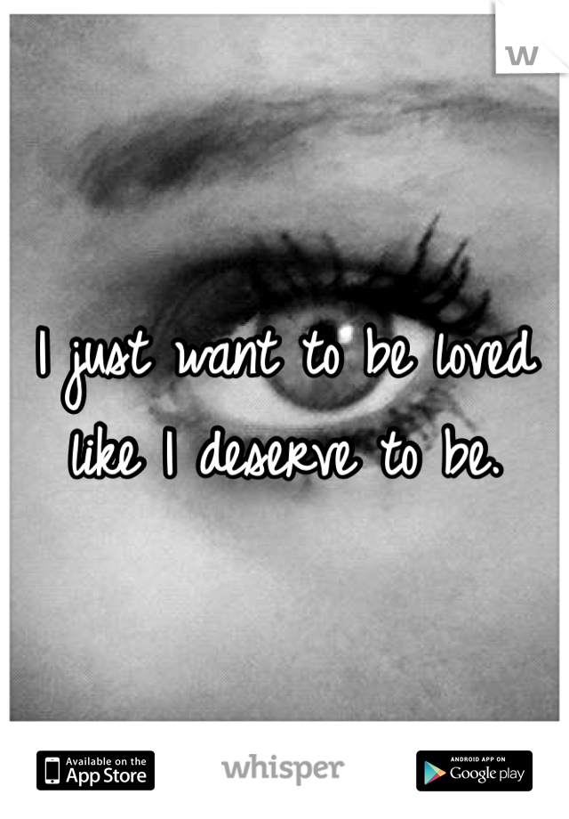 I just want to be loved like I deserve to be.