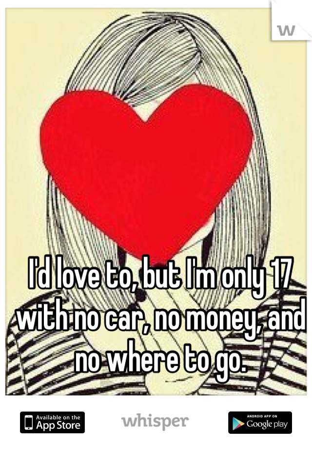 I'd love to, but I'm only 17 with no car, no money, and no where to go. 