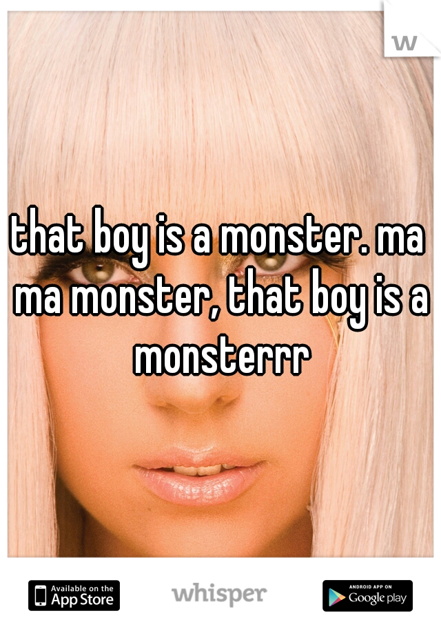that boy is a monster. ma ma monster, that boy is a monsterrr