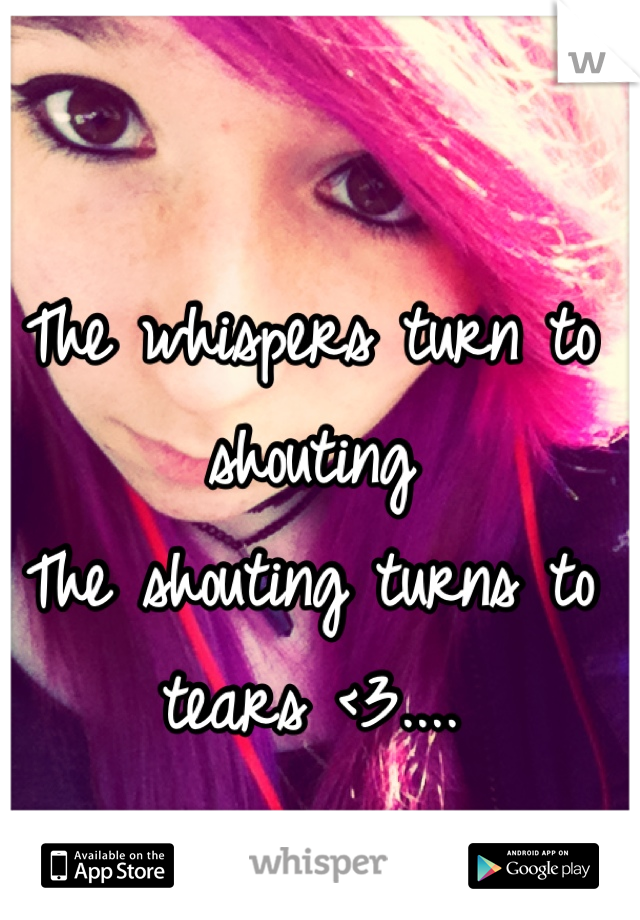 The whispers turn to shouting
The shouting turns to tears <3....