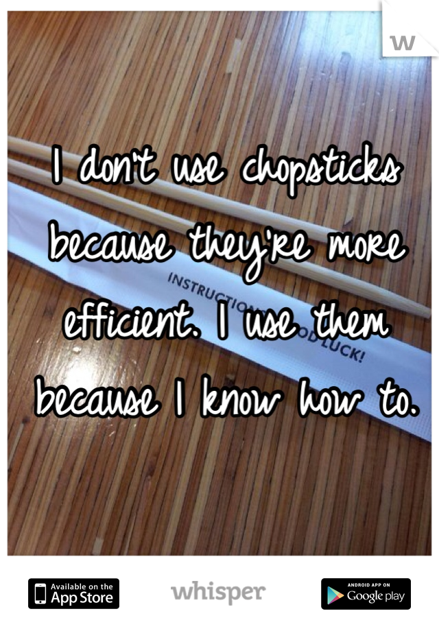 I don't use chopsticks because they're more efficient. I use them because I know how to.