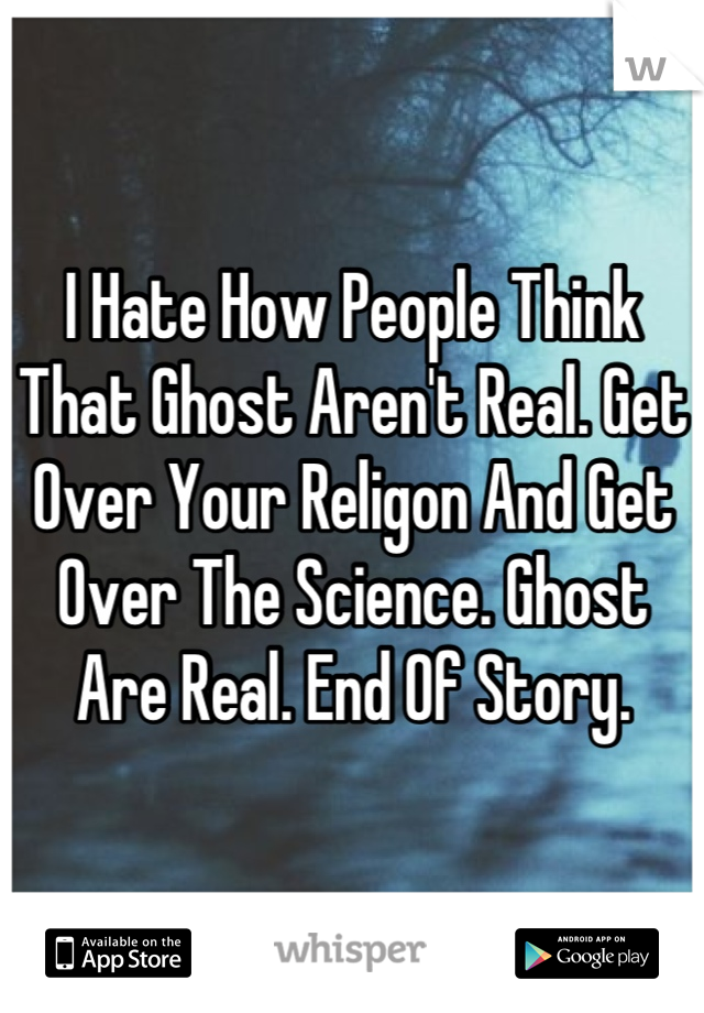 I Hate How People Think That Ghost Aren't Real. Get Over Your Religon And Get Over The Science. Ghost Are Real. End Of Story.
