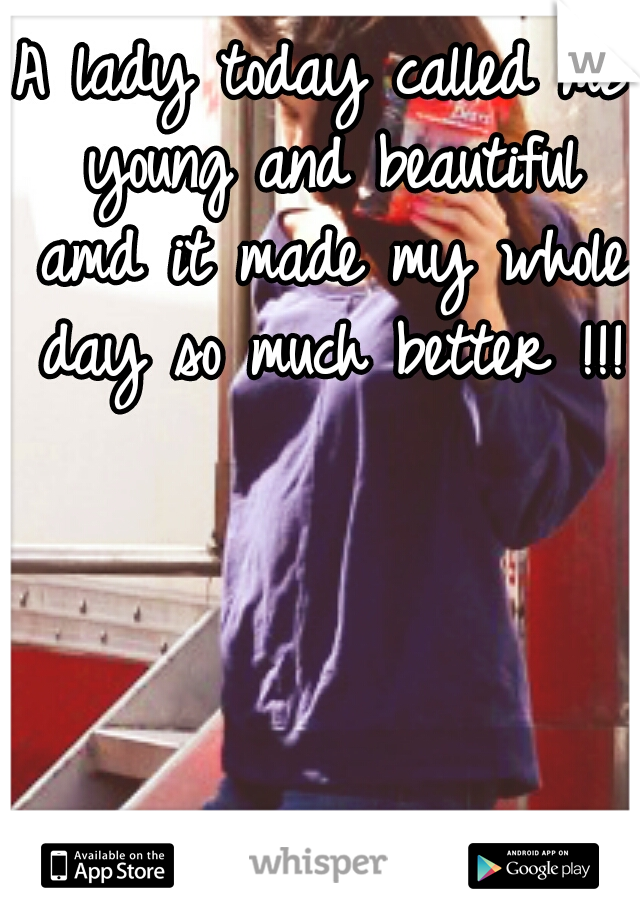 A lady today called me young and beautiful amd it made my whole day so much better !!!