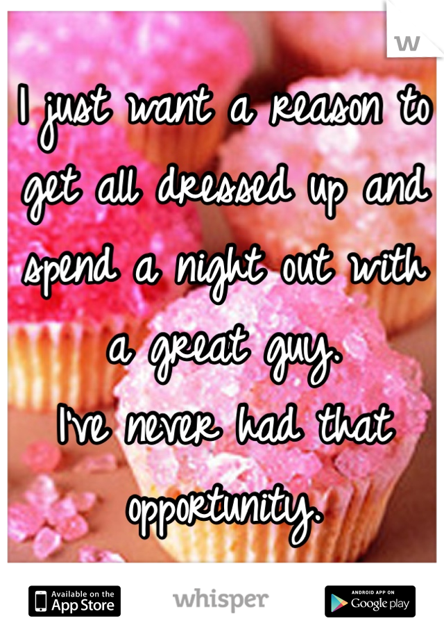 I just want a reason to get all dressed up and spend a night out with a great guy. 
I've never had that opportunity. 