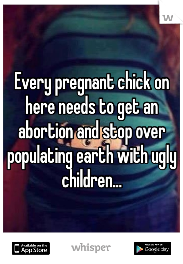 Every pregnant chick on here needs to get an abortion and stop over populating earth with ugly children...