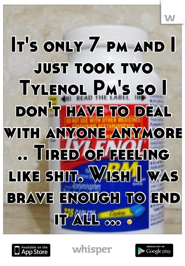 It's only 7 pm and I just took two Tylenol Pm's so I don't have to deal with anyone anymore .. Tired of feeling like shit. Wish I was brave enough to end it all ... 😢