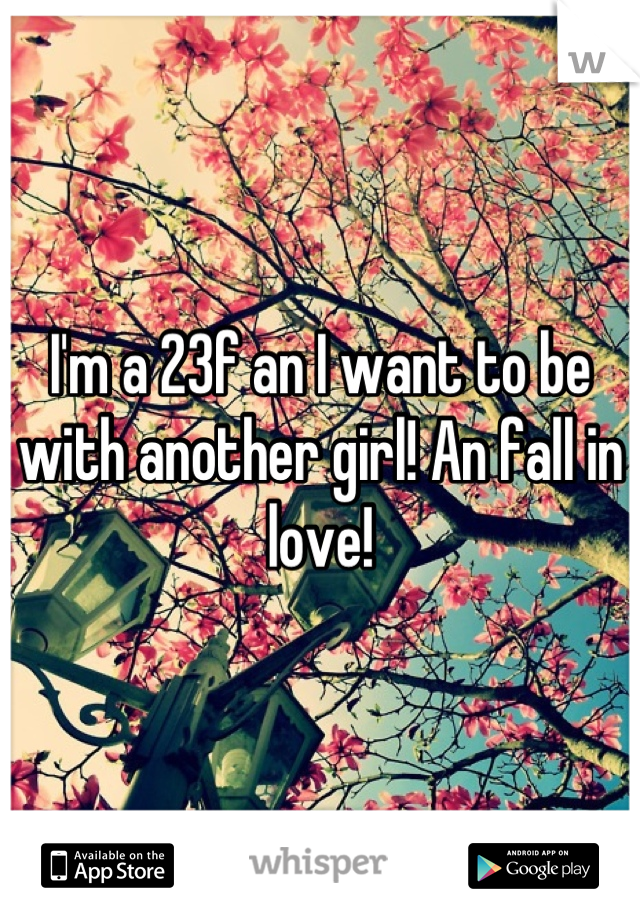 I'm a 23f an I want to be with another girl! An fall in love!