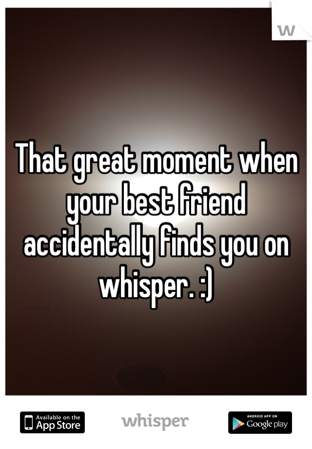 That great moment when your best friend accidentally finds you on whisper. :)