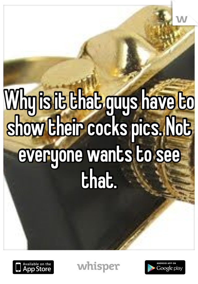 Why is it that guys have to show their cocks pics. Not everyone wants to see that. 