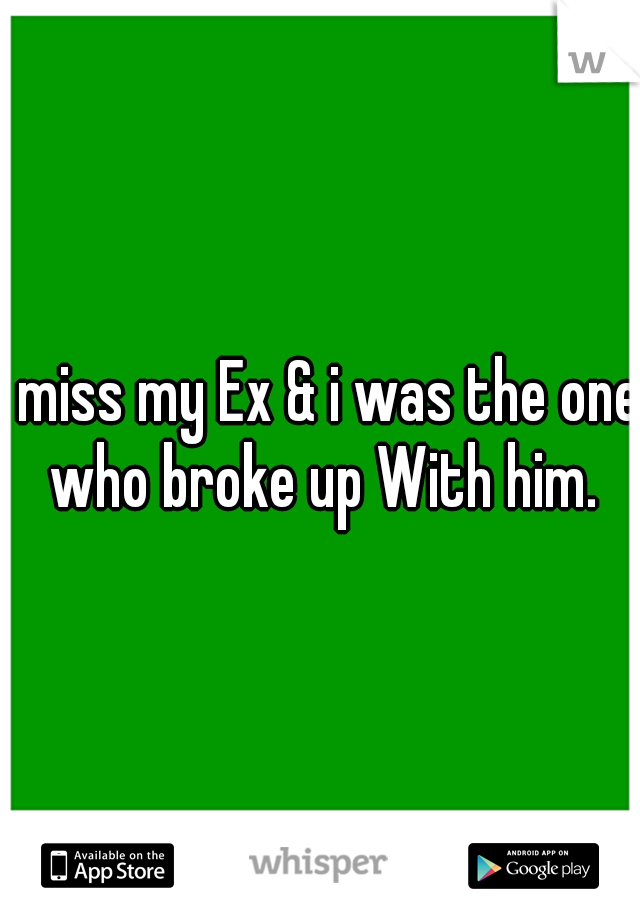 I miss my Ex & i was the one who broke up With him.