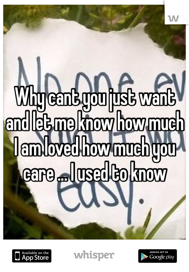 Why cant you just want and let me know how much I am loved how much you care ... I used to know 