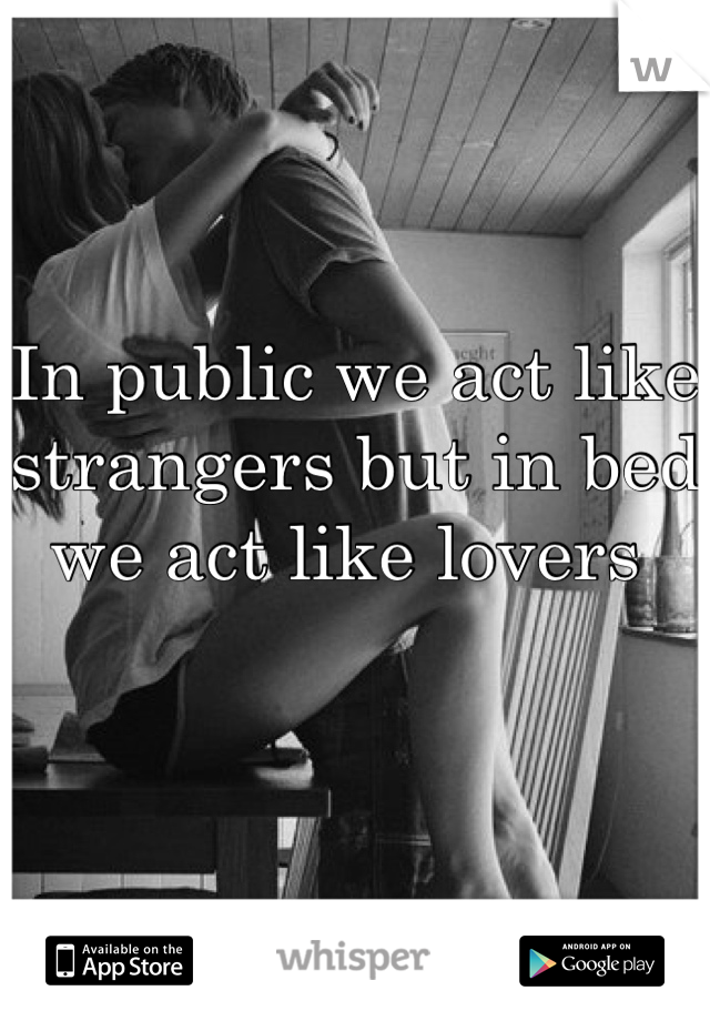 In public we act like strangers but in bed we act like lovers 