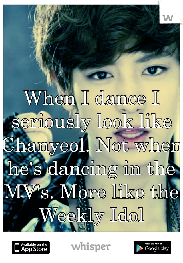When I dance I seriously look like Chanyeol. Not when he's dancing in the MV's. More like the Weekly Idol version... >,<