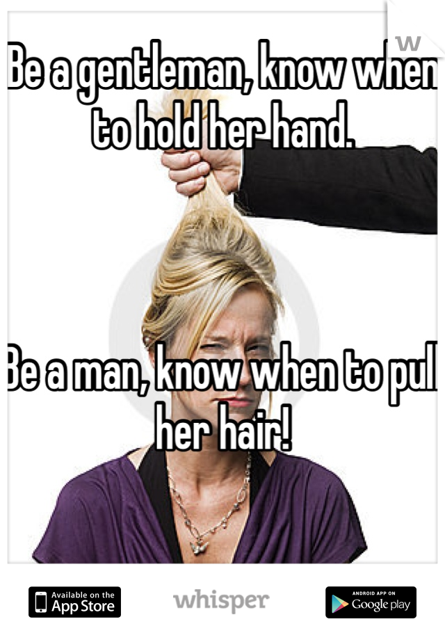 Be a gentleman, know when to hold her hand.



Be a man, know when to pull her hair! 