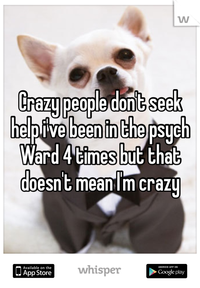 Crazy people don't seek help i've been in the psych Ward 4 times but that doesn't mean I'm crazy