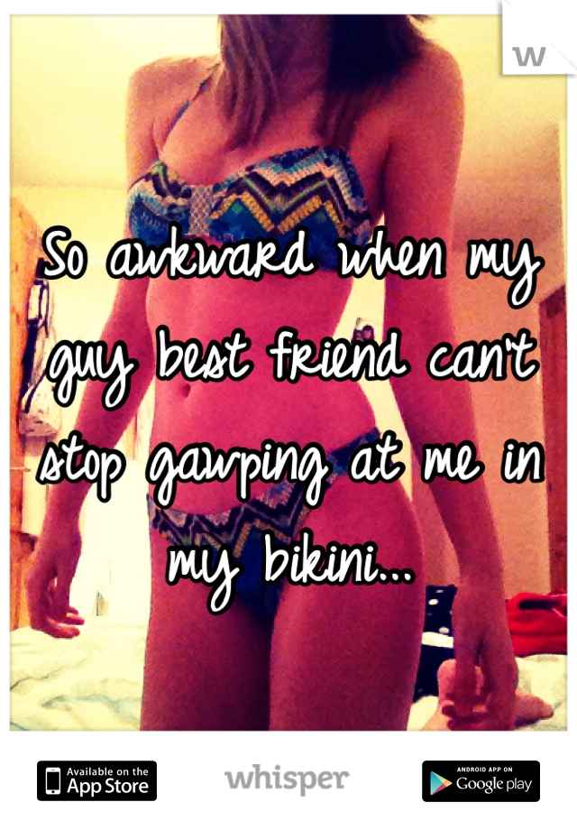 So awkward when my guy best friend can't stop gawping at me in my bikini...