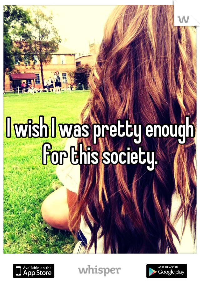 I wish I was pretty enough for this society.