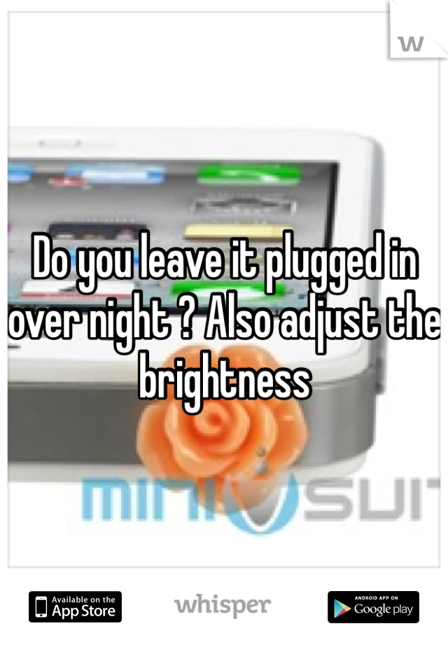 Do you leave it plugged in over night ? Also adjust the brightness 