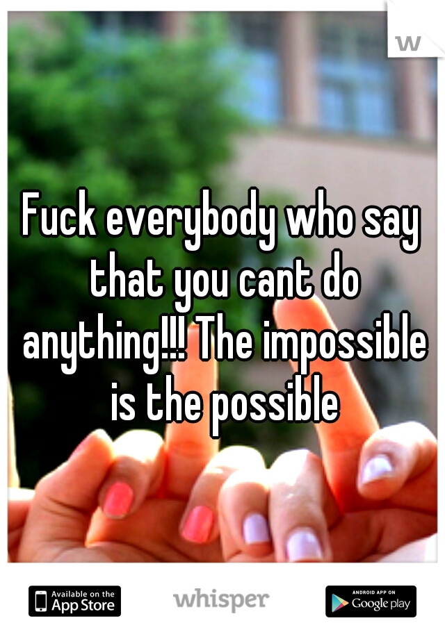 Fuck everybody who say that you cant do anything!!! The impossible is the possible