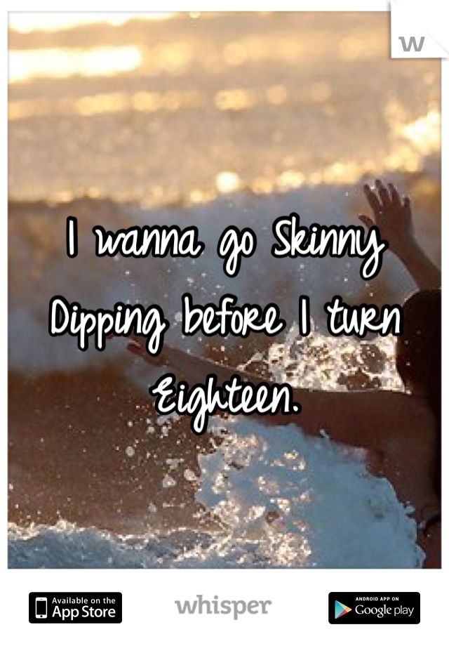 I wanna go Skinny Dipping before I turn Eighteen. 