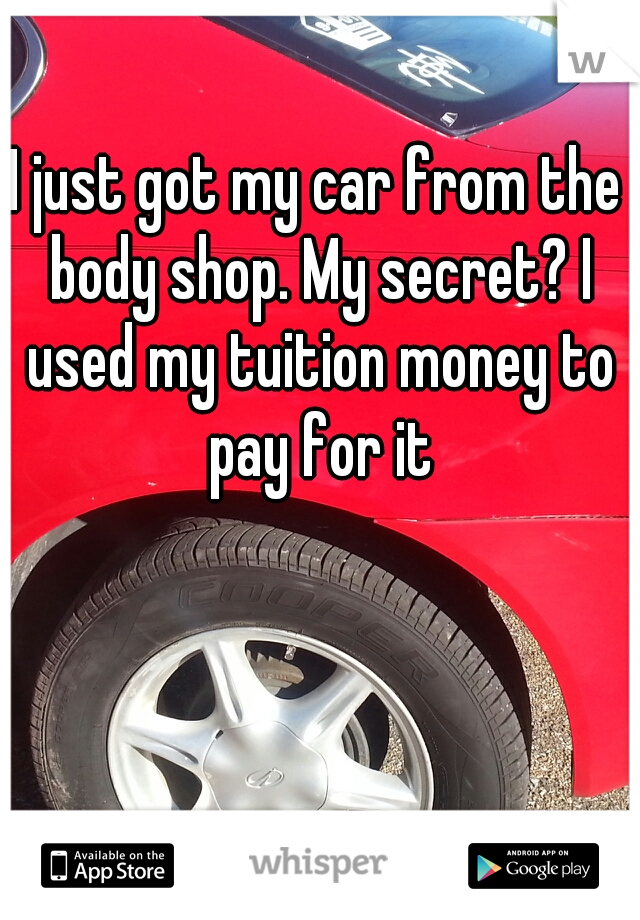 I just got my car from the body shop. My secret? I used my tuition money to pay for it