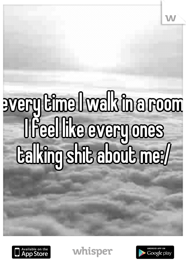 every time I walk in a room I feel like every ones talking shit about me:/