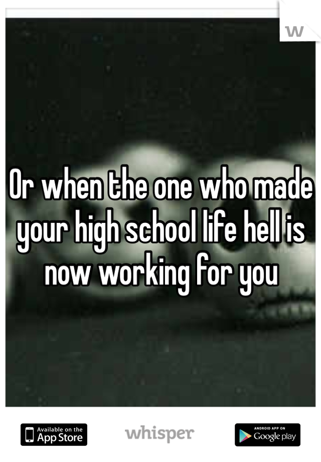 Or when the one who made your high school life hell is now working for you 