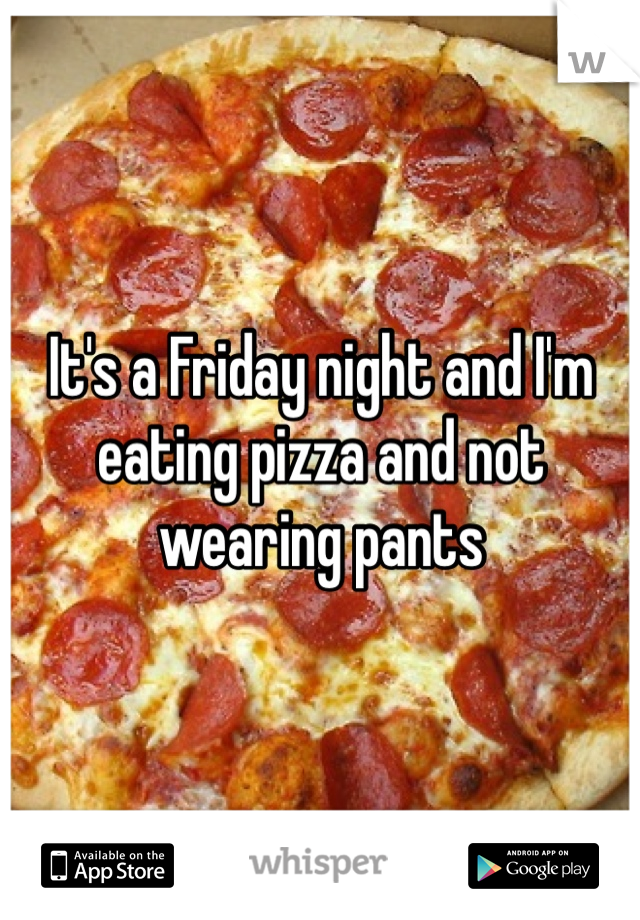 It's a Friday night and I'm eating pizza and not wearing pants 