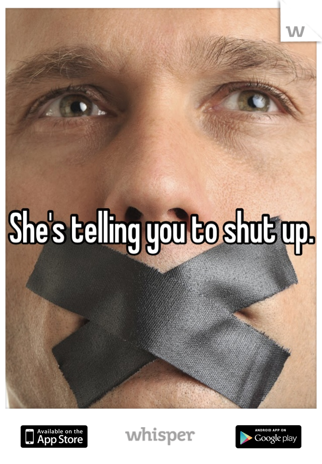 She's telling you to shut up. 