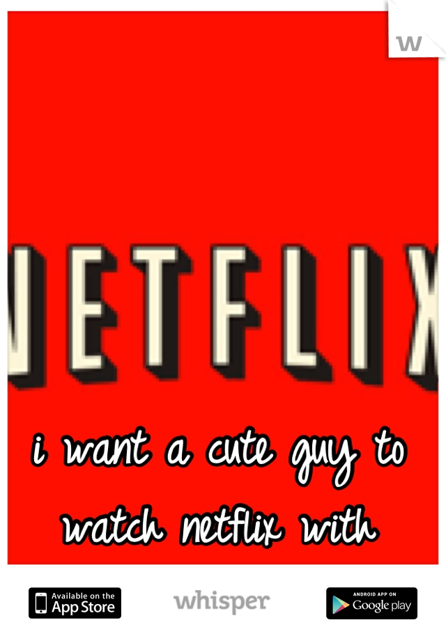 i want a cute guy to watch netflix with