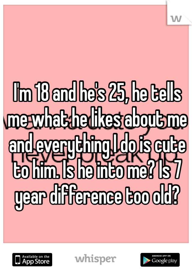 I'm 18 and he's 25, he tells me what he likes about me and everything I do is cute to him. Is he into me? Is 7 year difference too old?