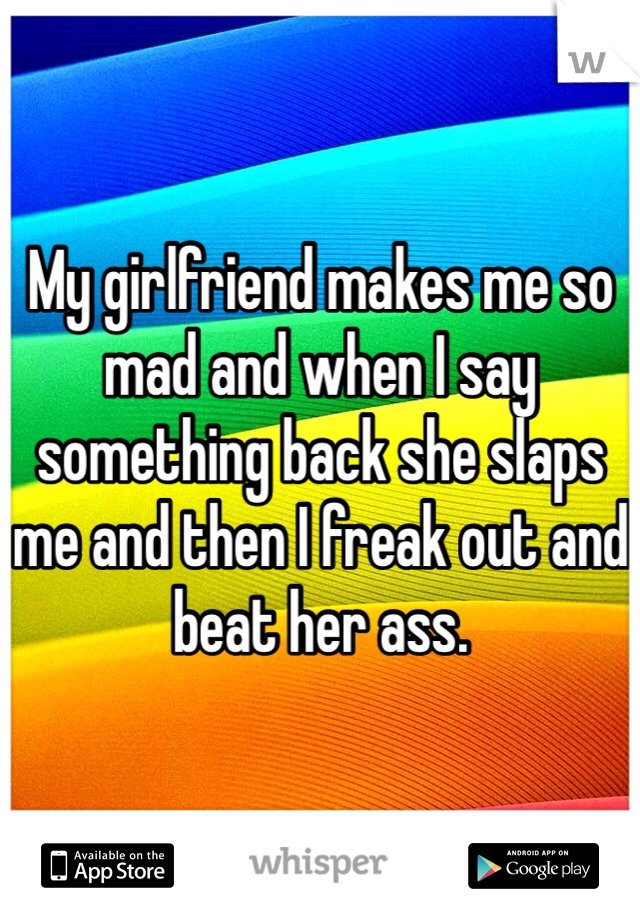 My girlfriend makes me so mad and when I say something back she slaps me and then I freak out and beat her ass. 