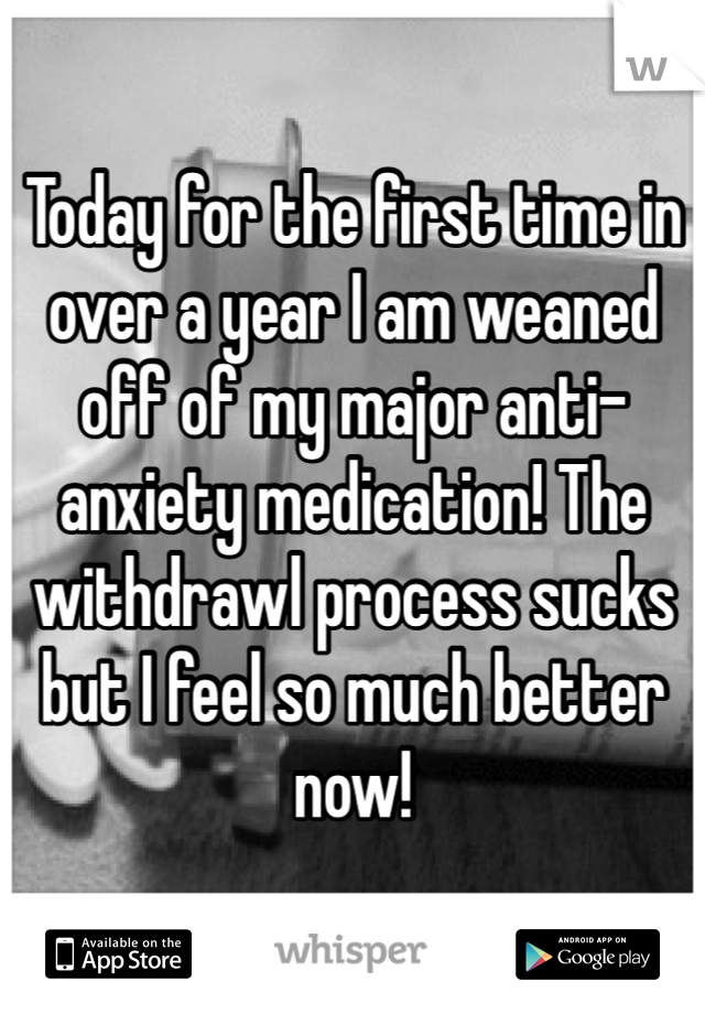 Today for the first time in over a year I am weaned off of my major anti-anxiety medication! The withdrawl process sucks but I feel so much better now!